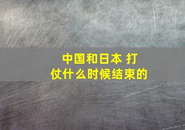 中国和日本 打仗什么时候结束的